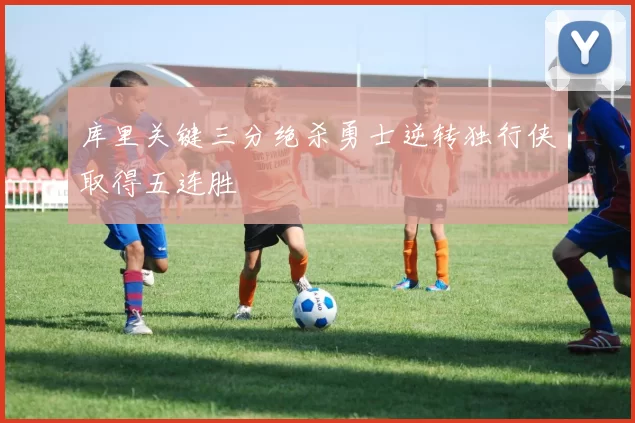 库里关键三分绝杀勇士逆转独行侠取得五连胜