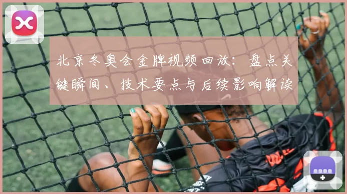 北京冬奥会金牌视频回放:盘点关键瞬间、技术要点与后续影响解读