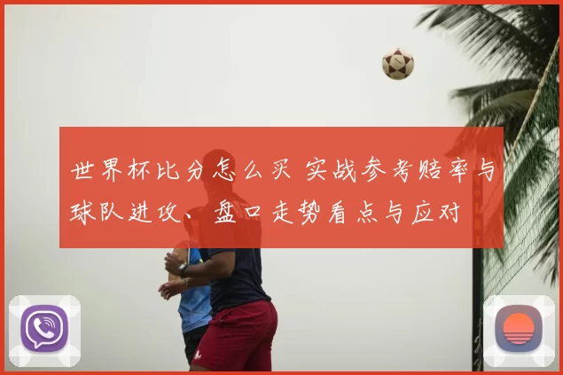 世界杯比分怎么买 实战参考赔率与球队进攻、盘口走势看点与应对