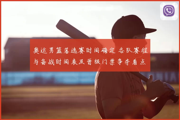 奥运男篮落选赛时间确定 各队赛程与备战时间表及晋级门票争夺看点
