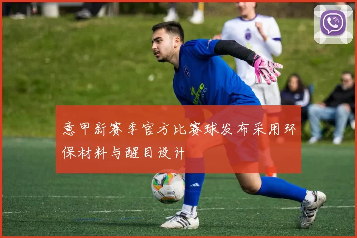 意甲新赛季官方比赛球发布采用环保材料与醒目设计