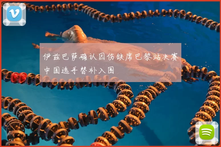 伊兹巴萨确认因伤缺席巴黎站决赛中国选手替补入围