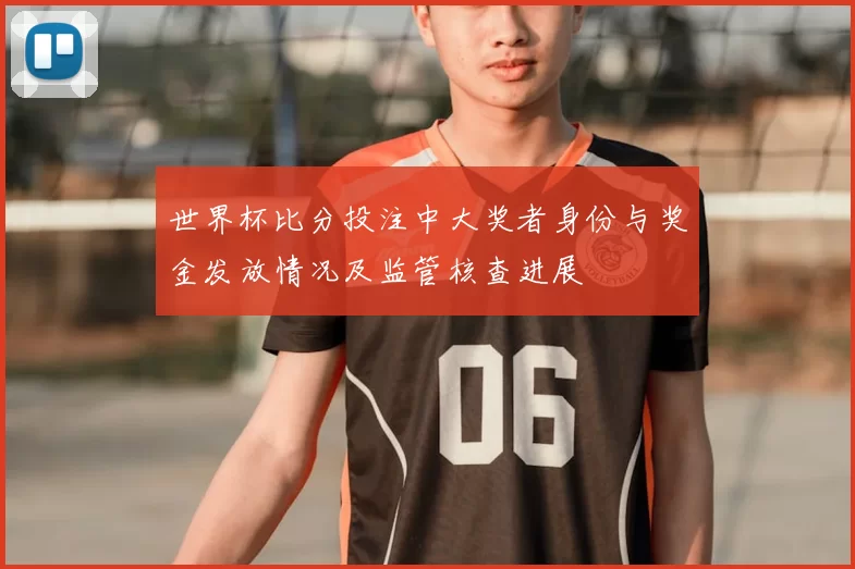 世界杯比分投注中大奖者身份与奖金发放情况及监管核查进展
